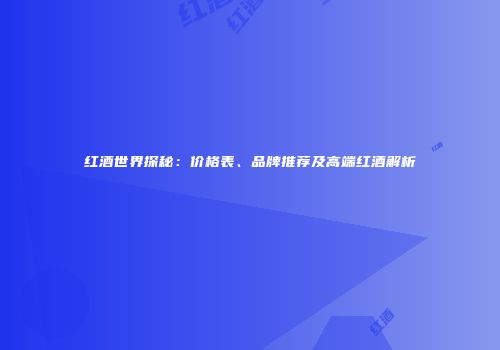红酒世界探秘：价格表、品牌推荐及高端红酒解析