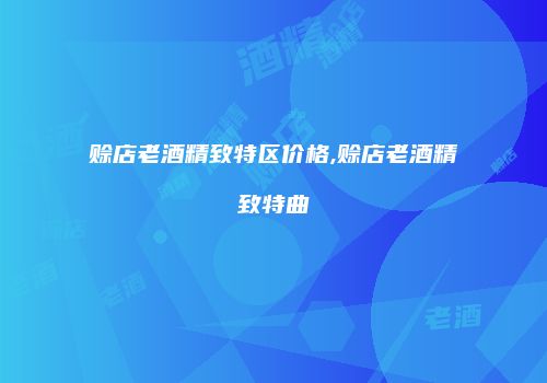 赊店老酒精致特区价格,赊店老酒精致特曲