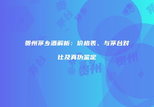 贵州茅乡酒解析：价格表、与茅台对比及真伪鉴定