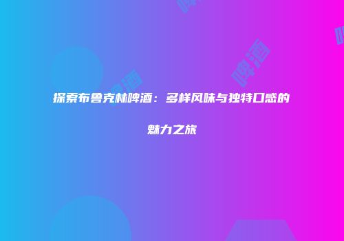 探索布鲁克林啤酒：多样风味与独特口感的魅力之旅