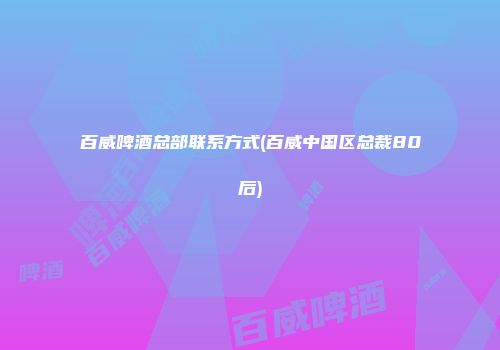 百威啤酒总部联系方式(百威中国区总裁80后)