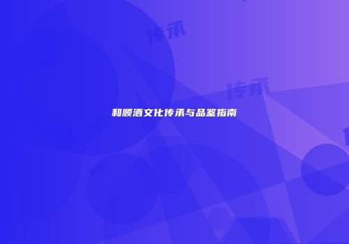 和顺酒文化传承与品鉴指南