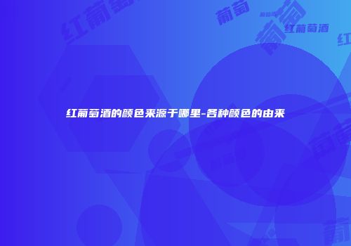 红葡萄酒的颜色来源于哪里-各种颜色的由来