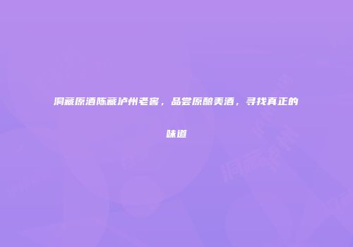 洞藏原酒陈藏泸州老窖，品尝原酿美酒，寻找真正的味道