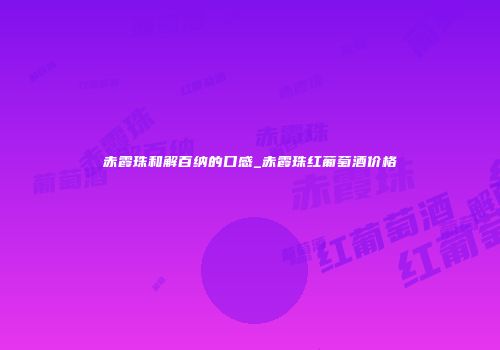 赤霞珠和解百纳的口感_赤霞珠红葡萄酒价格