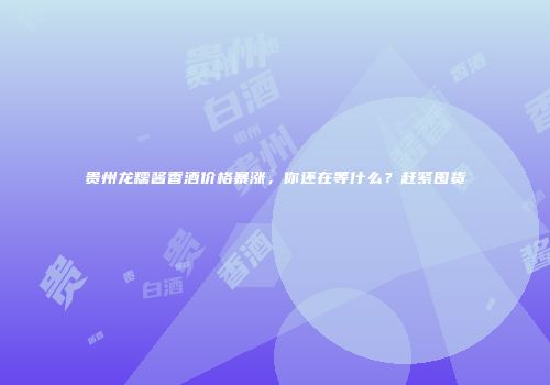 贵州龙糯酱香酒价格暴涨，你还在等什么？赶紧囤货