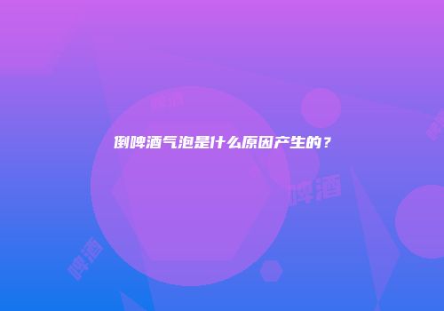 倒啤酒气泡是什么原因产生的？