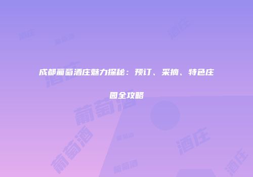 成都葡萄酒庄魅力探秘：预订、采摘、特色庄园全攻略