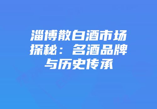 淄博散白酒市场探秘：名酒品牌与历史传承