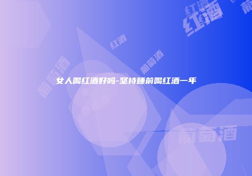 女人喝红酒好吗-坚持睡前喝红酒一年