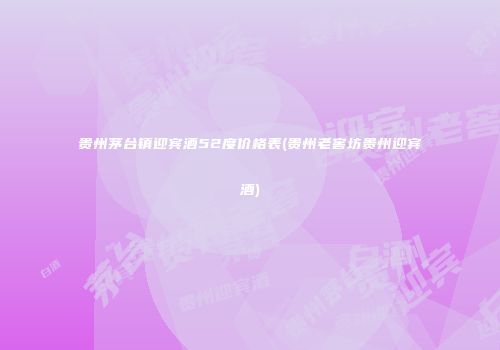 贵州茅台镇迎宾酒52度价格表(贵州老窖坊贵州迎宾酒)