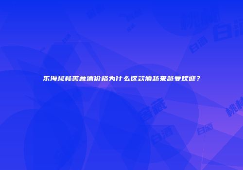 东海桃林窖藏酒价格为什么这款酒越来越受欢迎？