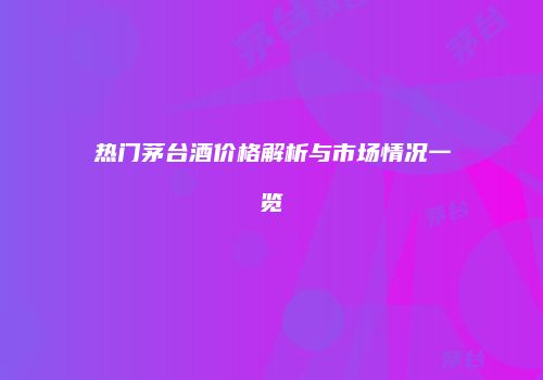 热门茅台酒价格解析与市场情况一览