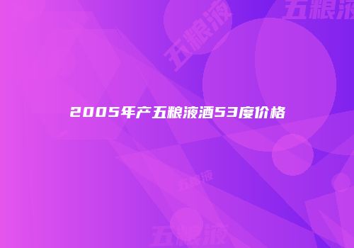 2005年产五粮液酒53度价格