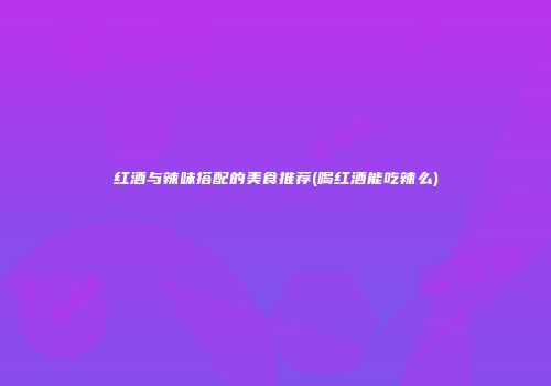 红酒与辣味搭配的美食推荐(喝红酒能吃辣么)
