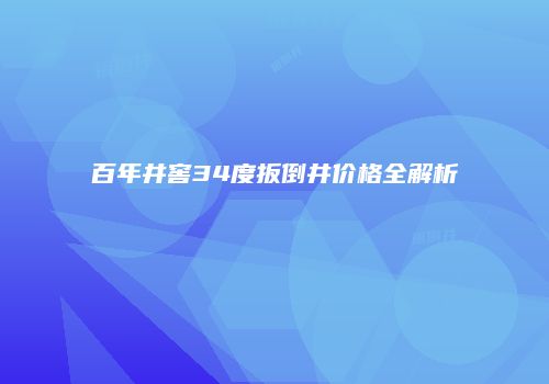 百年井窖34度扳倒井价格全解析