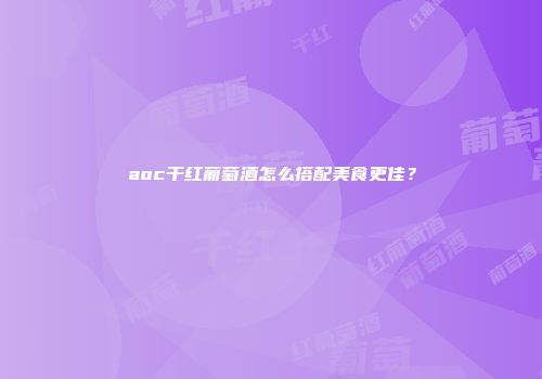 aoc干红葡萄酒怎么搭配美食更佳？