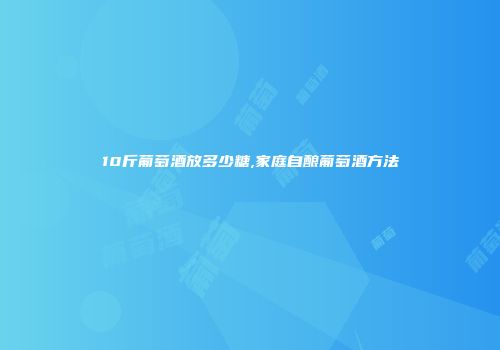 10斤葡萄酒放多少糖,家庭自酿葡萄酒方法