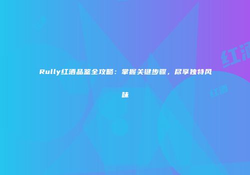 Rully红酒品鉴全攻略：掌握关键步骤，尽享独特风味