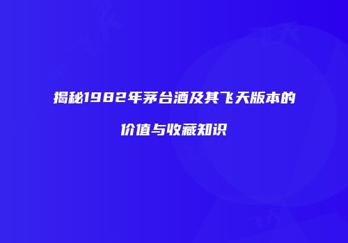 揭秘1982年茅台酒及其飞天版本的价值与收藏知识