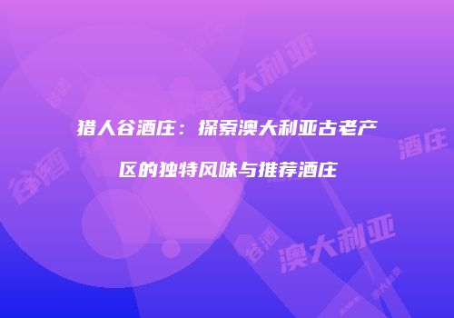 猎人谷酒庄：探索澳大利亚古老产区的独特风味与推荐酒庄