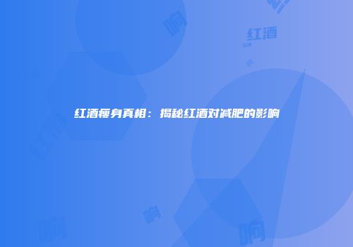 红酒瘦身真相：揭秘红酒对减肥的影响