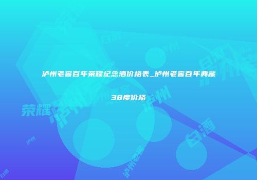 泸州老窖百年荣耀纪念酒价格表_泸州老窖百年典藏38度价格