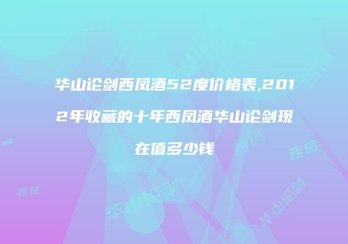 华山论剑西凤酒52度价格表,2012年收藏的十年西凤酒华山论剑现在值多少钱