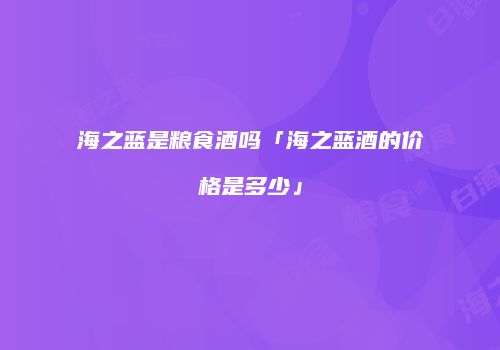海之蓝是粮食酒吗「海之蓝酒的价格是多少」