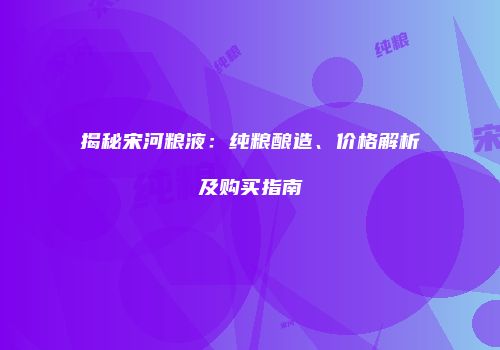 揭秘宋河粮液：纯粮酿造、价格解析及购买指南