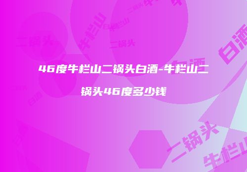 46度牛栏山二锅头白酒-牛栏山二锅头46度多少钱