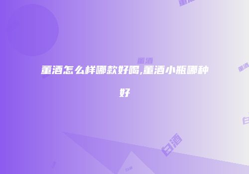 董酒怎么样哪款好喝,董酒小瓶哪种好