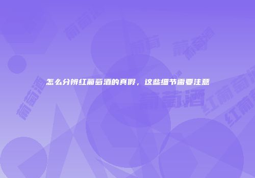怎么分辨红葡萄酒的真假，这些细节需要注意