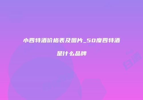 小四特酒价格表及图片_50度四特酒是什么品牌