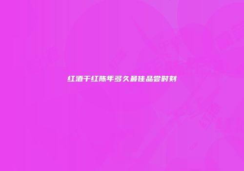 红酒干红陈年多久最佳品尝时刻