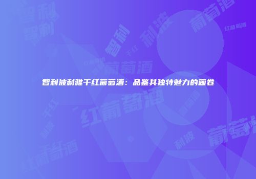 智利波利雅干红葡萄酒：品鉴其独特魅力的画卷