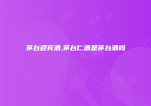 茅台迎宾酒,茅台仁酒是茅台酒吗