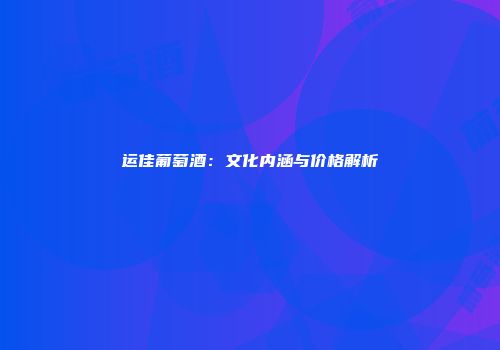 运佳葡萄酒：文化内涵与价格解析