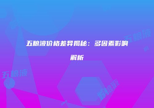 五粮液价格差异揭秘：多因素影响解析