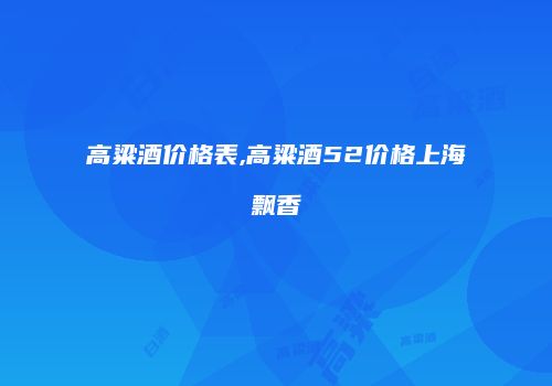 高粱酒价格表,高粱酒52价格上海飘香