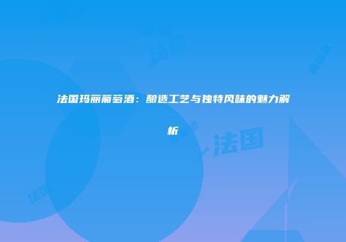 法国玛丽葡萄酒：酿造工艺与独特风味的魅力解析