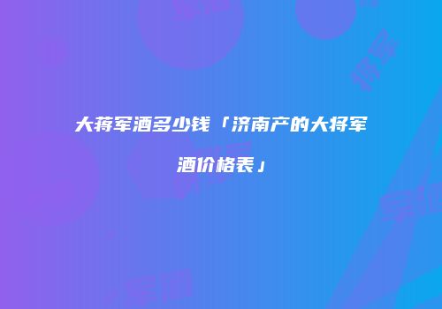 大蒋军酒多少钱「济南产的大将军酒价格表」