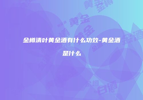 金樽清叶黄金酒有什么功效-黄金酒是什么