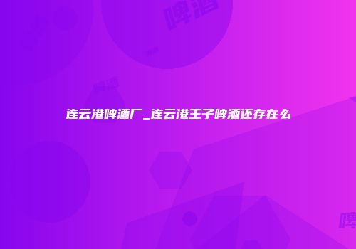 连云港啤酒厂_连云港王子啤酒还存在么