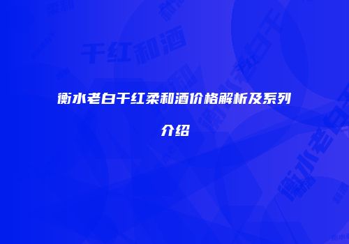 衡水老白干红柔和酒价格解析及系列介绍