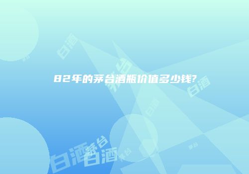 82年的茅台酒瓶价值多少钱?