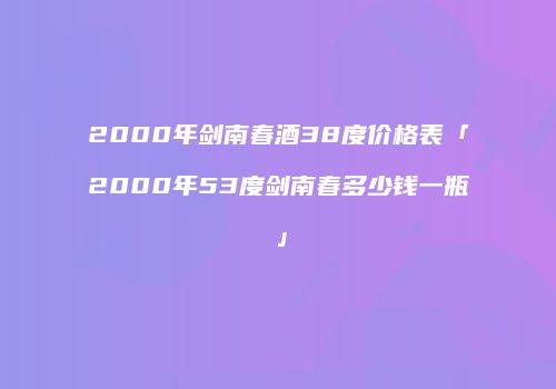 2000年剑南春酒38度价格表「2000年53度剑南春多少钱一瓶」