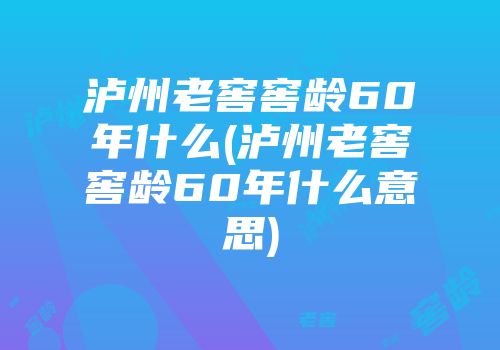 泸州老窖窖龄60年什么(泸州老窖窖龄60年什么意思)