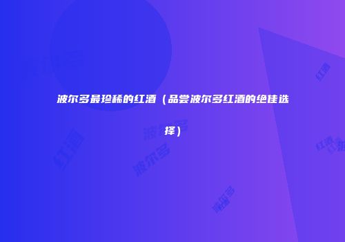 波尔多最珍稀的红酒（品尝波尔多红酒的绝佳选择）