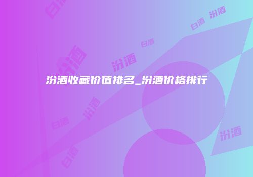 汾酒收藏价值排名_汾酒价格排行
